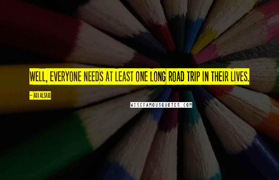 Adi Alsaid Quotes: Well, everyone needs at least one long road trip in their lives.