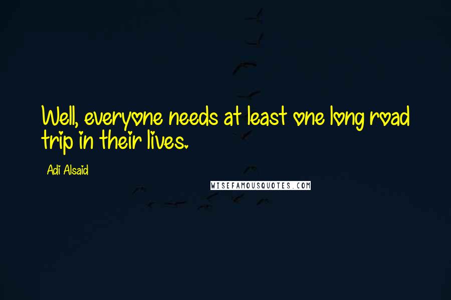 Adi Alsaid Quotes: Well, everyone needs at least one long road trip in their lives.