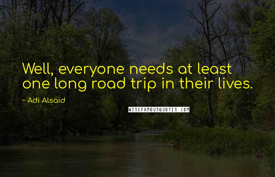 Adi Alsaid Quotes: Well, everyone needs at least one long road trip in their lives.