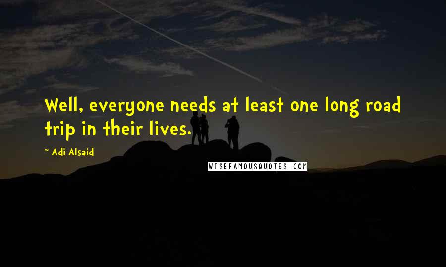 Adi Alsaid Quotes: Well, everyone needs at least one long road trip in their lives.
