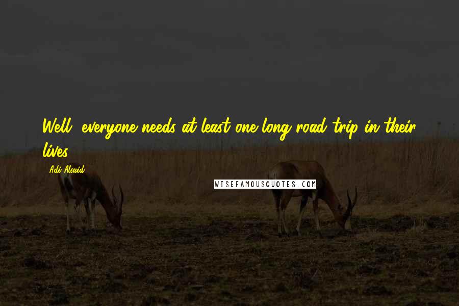 Adi Alsaid Quotes: Well, everyone needs at least one long road trip in their lives.