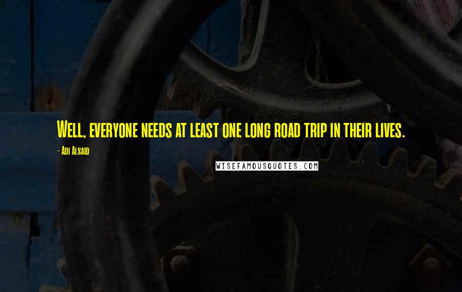 Adi Alsaid Quotes: Well, everyone needs at least one long road trip in their lives.