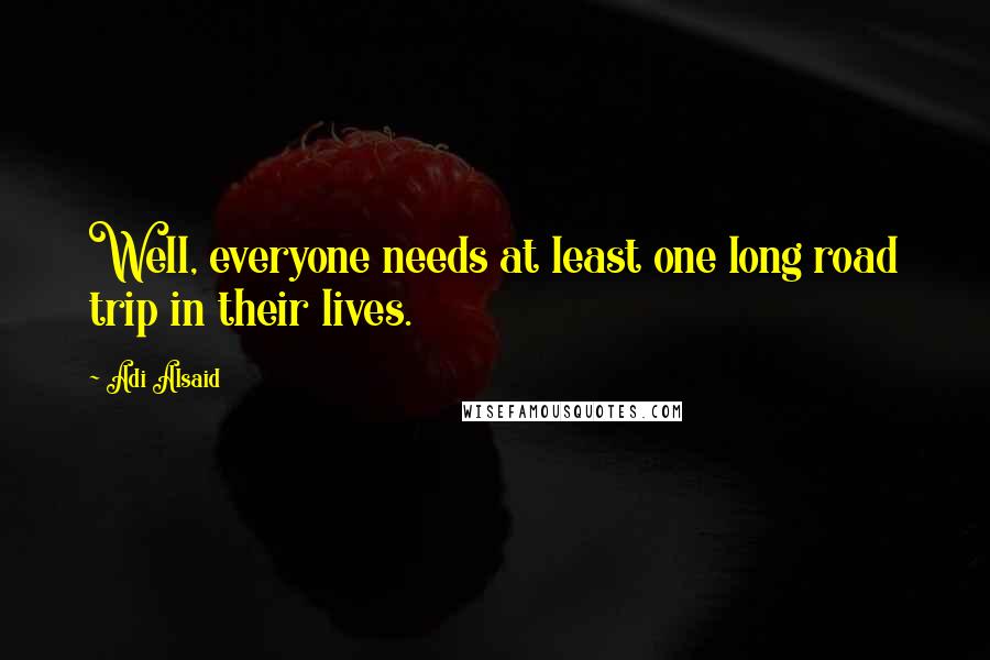 Adi Alsaid Quotes: Well, everyone needs at least one long road trip in their lives.