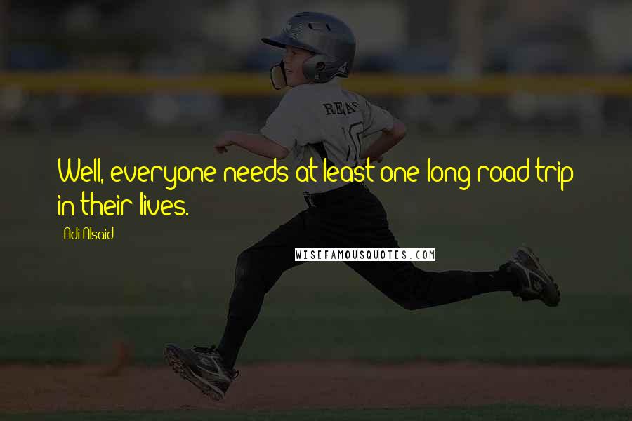 Adi Alsaid Quotes: Well, everyone needs at least one long road trip in their lives.