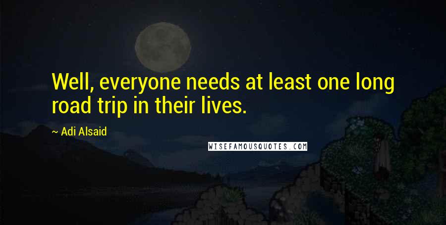 Adi Alsaid Quotes: Well, everyone needs at least one long road trip in their lives.