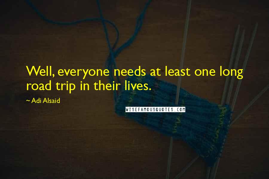 Adi Alsaid Quotes: Well, everyone needs at least one long road trip in their lives.