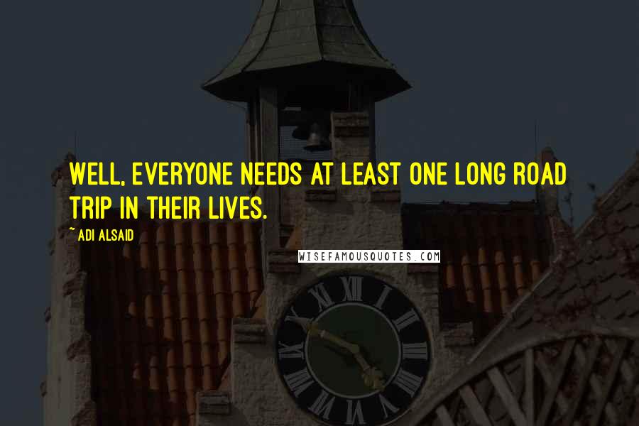 Adi Alsaid Quotes: Well, everyone needs at least one long road trip in their lives.