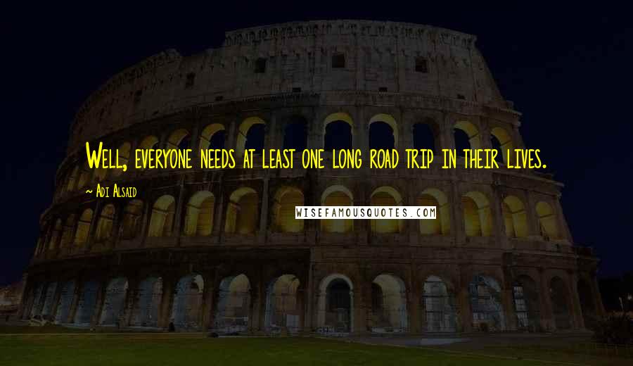 Adi Alsaid Quotes: Well, everyone needs at least one long road trip in their lives.
