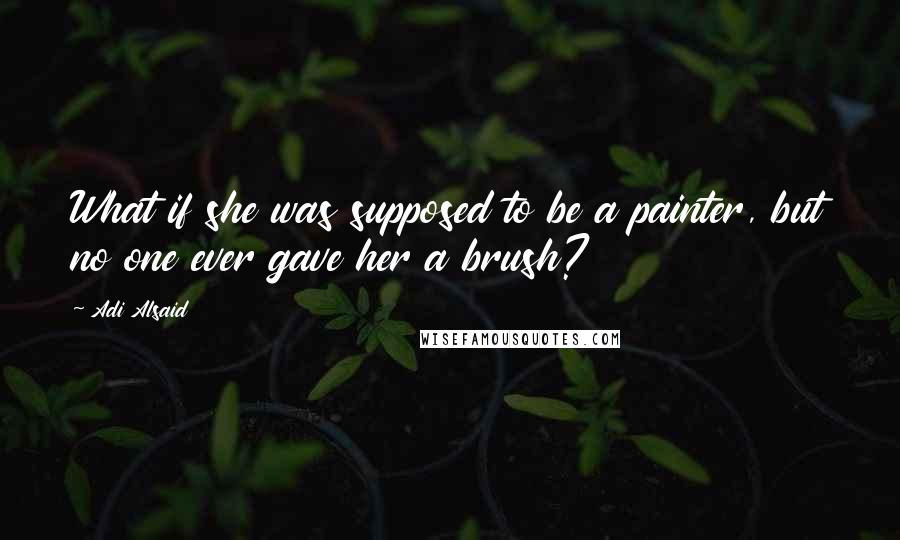 Adi Alsaid Quotes: What if she was supposed to be a painter, but no one ever gave her a brush?