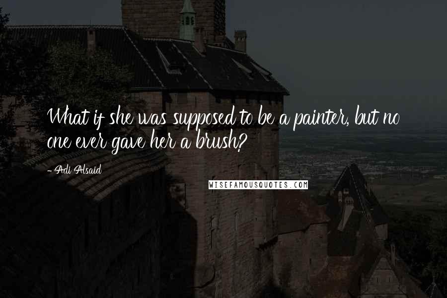 Adi Alsaid Quotes: What if she was supposed to be a painter, but no one ever gave her a brush?