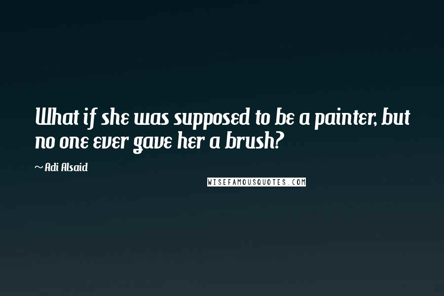 Adi Alsaid Quotes: What if she was supposed to be a painter, but no one ever gave her a brush?