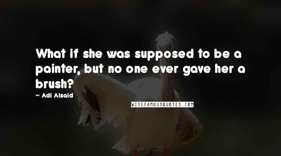 Adi Alsaid Quotes: What if she was supposed to be a painter, but no one ever gave her a brush?