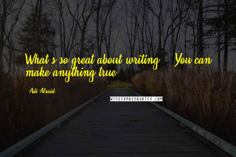 Adi Alsaid Quotes: What's so great about writing?" "You can make anything true