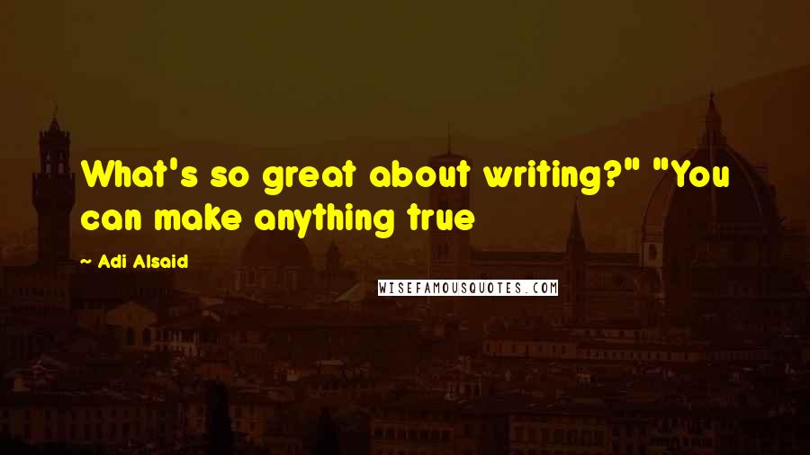 Adi Alsaid Quotes: What's so great about writing?" "You can make anything true