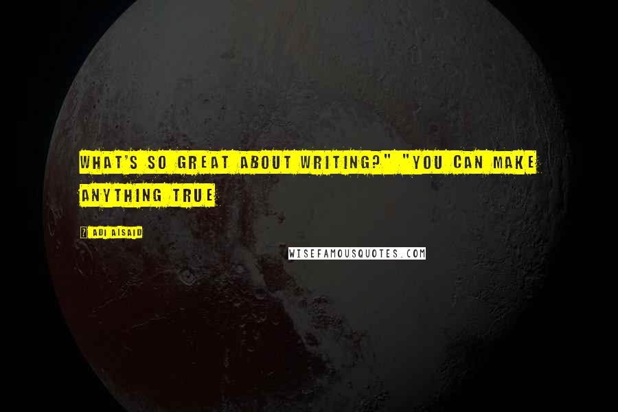 Adi Alsaid Quotes: What's so great about writing?" "You can make anything true