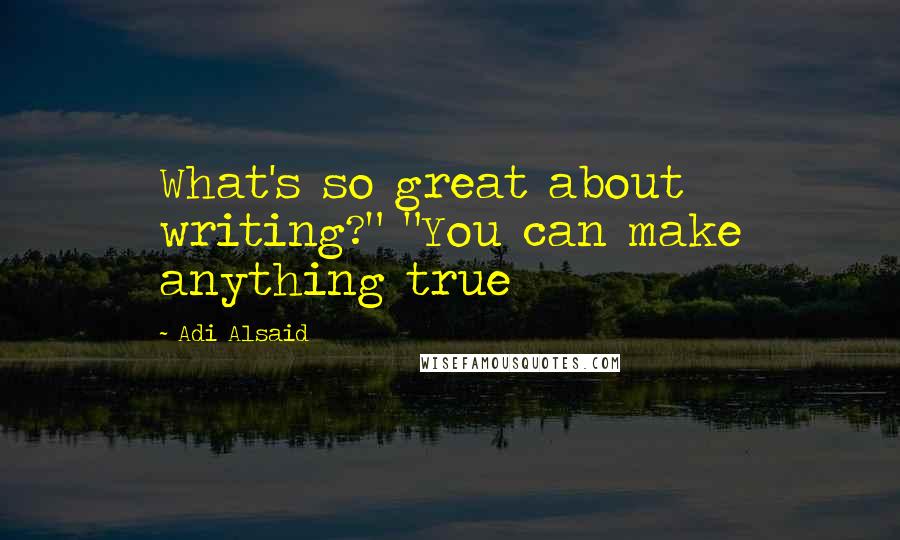 Adi Alsaid Quotes: What's so great about writing?" "You can make anything true