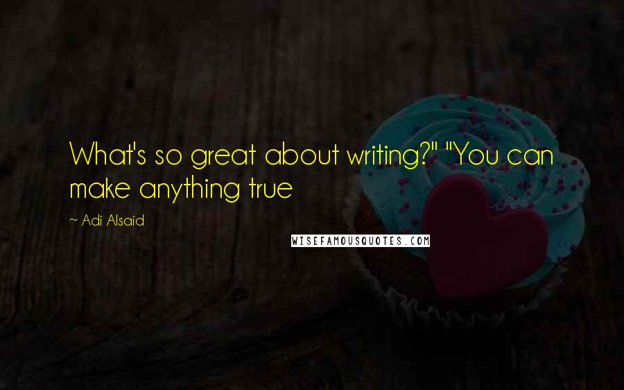 Adi Alsaid Quotes: What's so great about writing?" "You can make anything true