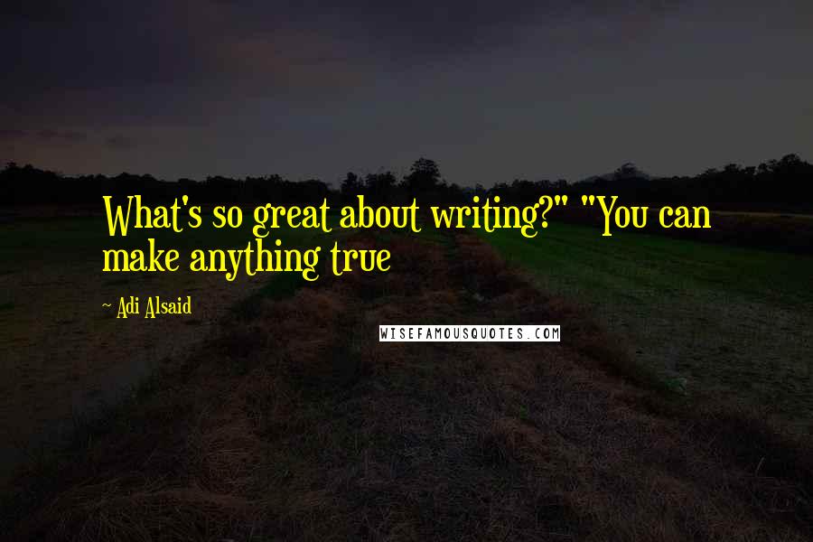 Adi Alsaid Quotes: What's so great about writing?" "You can make anything true