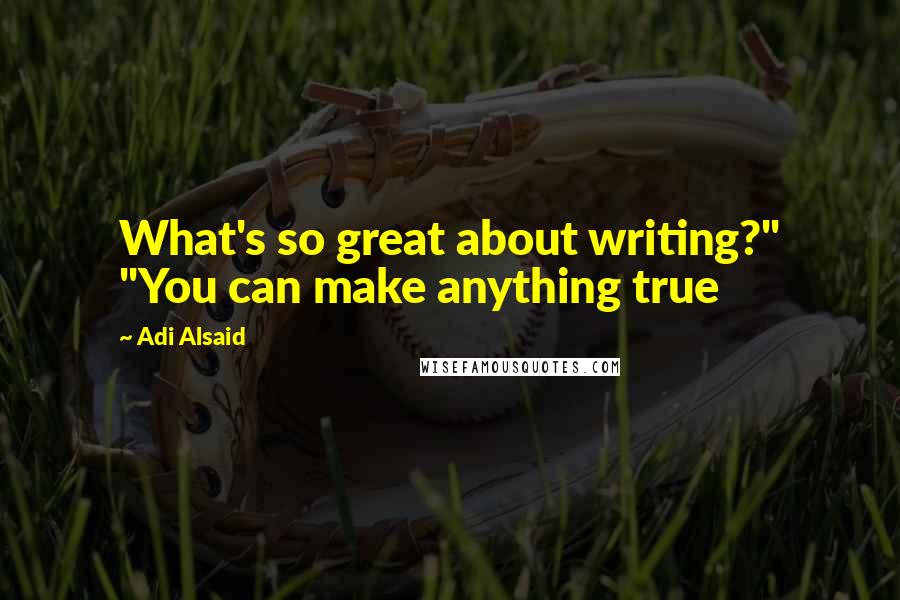 Adi Alsaid Quotes: What's so great about writing?" "You can make anything true