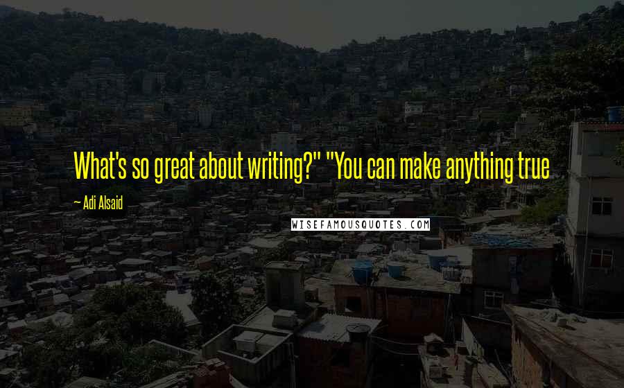Adi Alsaid Quotes: What's so great about writing?" "You can make anything true