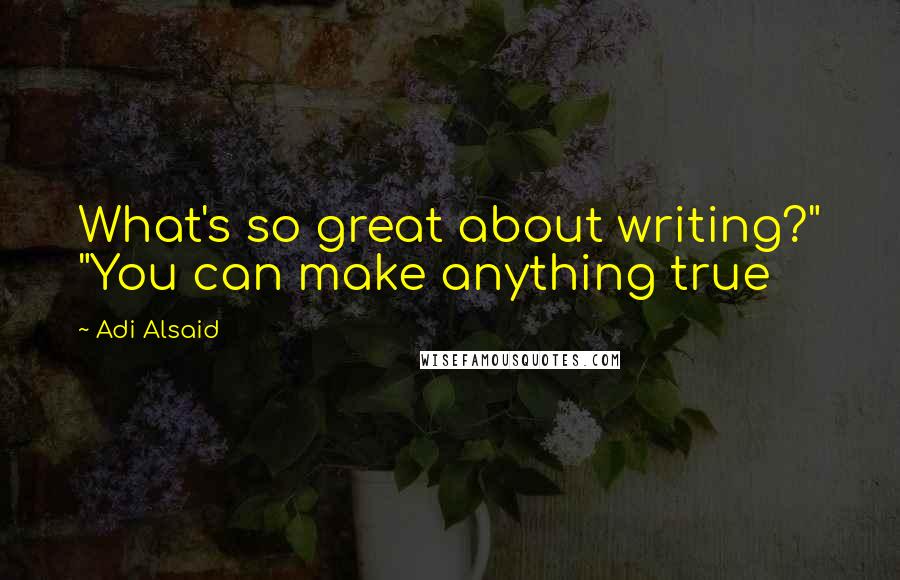 Adi Alsaid Quotes: What's so great about writing?" "You can make anything true