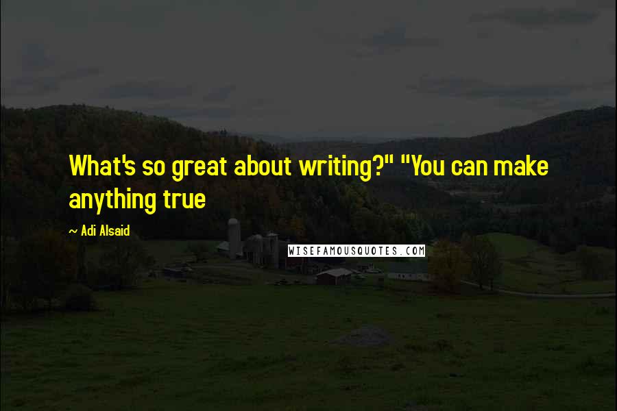 Adi Alsaid Quotes: What's so great about writing?" "You can make anything true