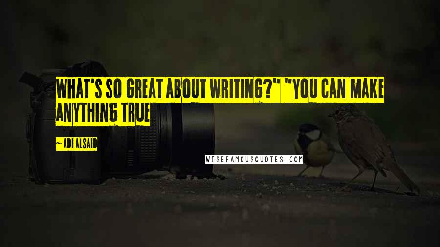 Adi Alsaid Quotes: What's so great about writing?" "You can make anything true