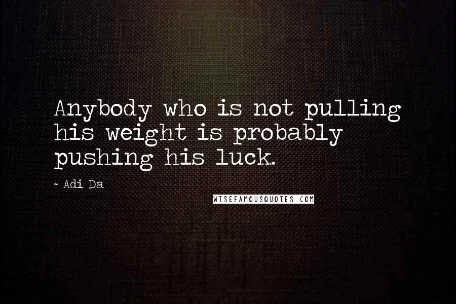 Adi Da Quotes: Anybody who is not pulling his weight is probably pushing his luck.