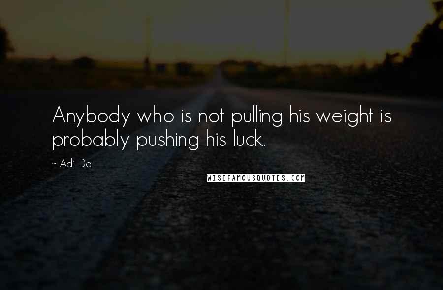 Adi Da Quotes: Anybody who is not pulling his weight is probably pushing his luck.