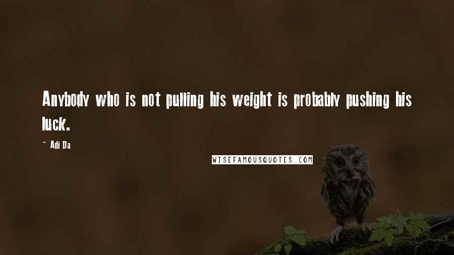 Adi Da Quotes: Anybody who is not pulling his weight is probably pushing his luck.