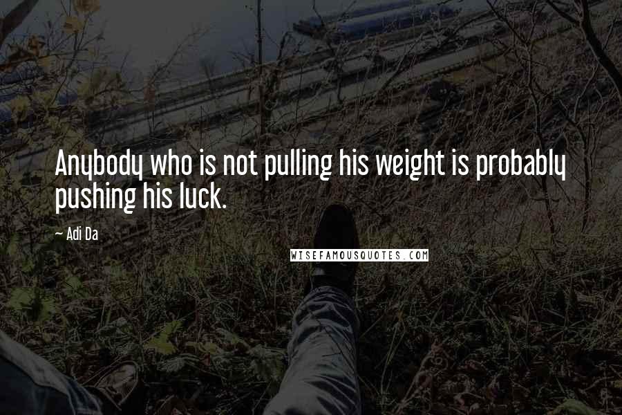 Adi Da Quotes: Anybody who is not pulling his weight is probably pushing his luck.