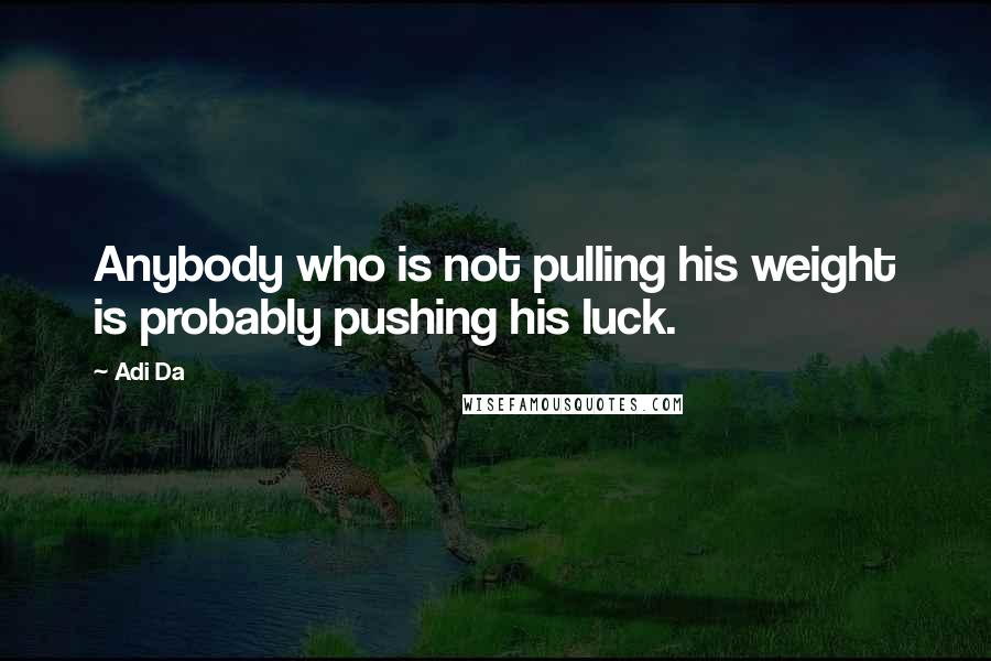 Adi Da Quotes: Anybody who is not pulling his weight is probably pushing his luck.