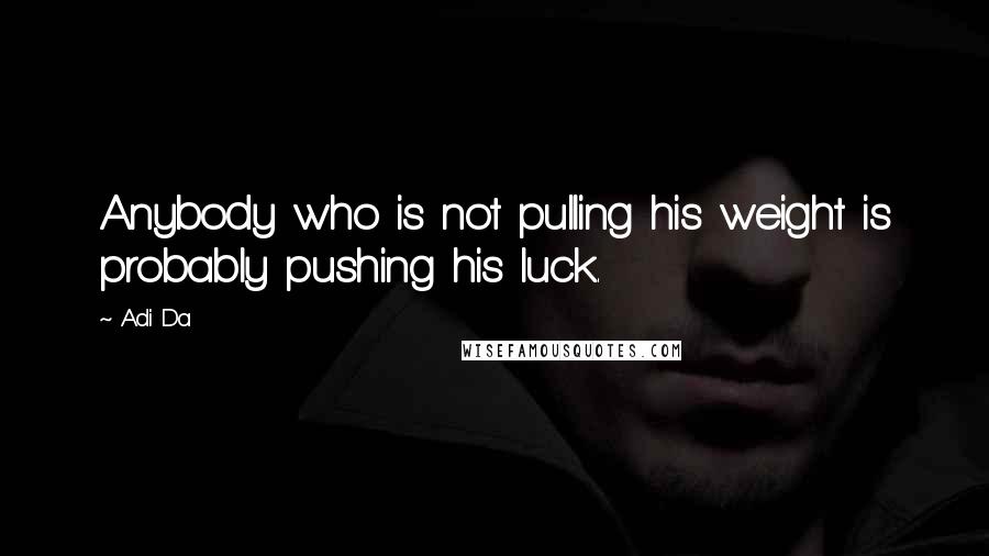 Adi Da Quotes: Anybody who is not pulling his weight is probably pushing his luck.