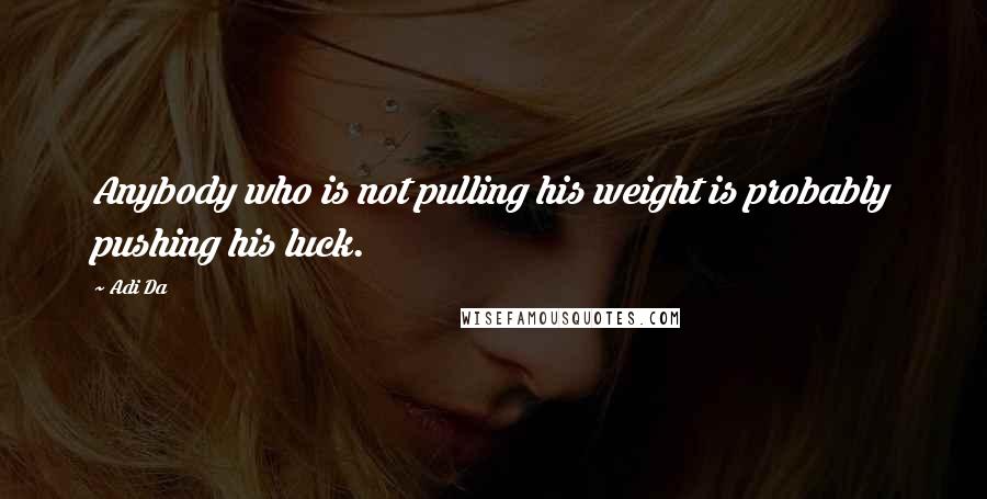 Adi Da Quotes: Anybody who is not pulling his weight is probably pushing his luck.