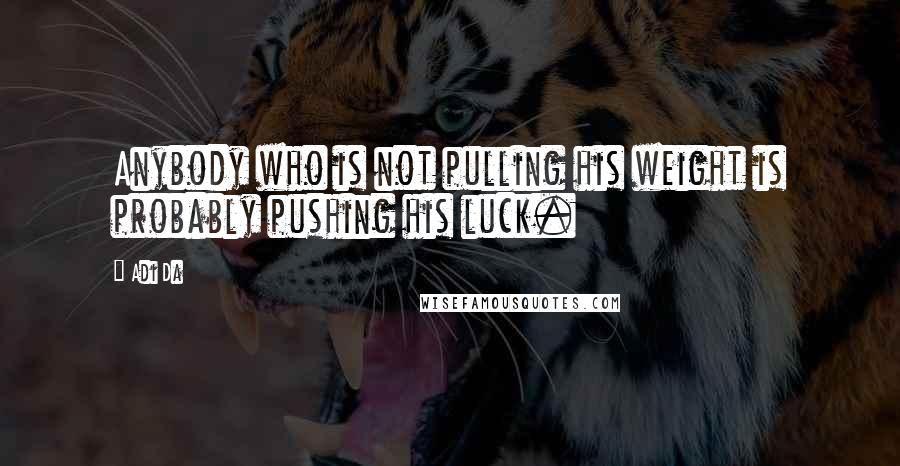 Adi Da Quotes: Anybody who is not pulling his weight is probably pushing his luck.