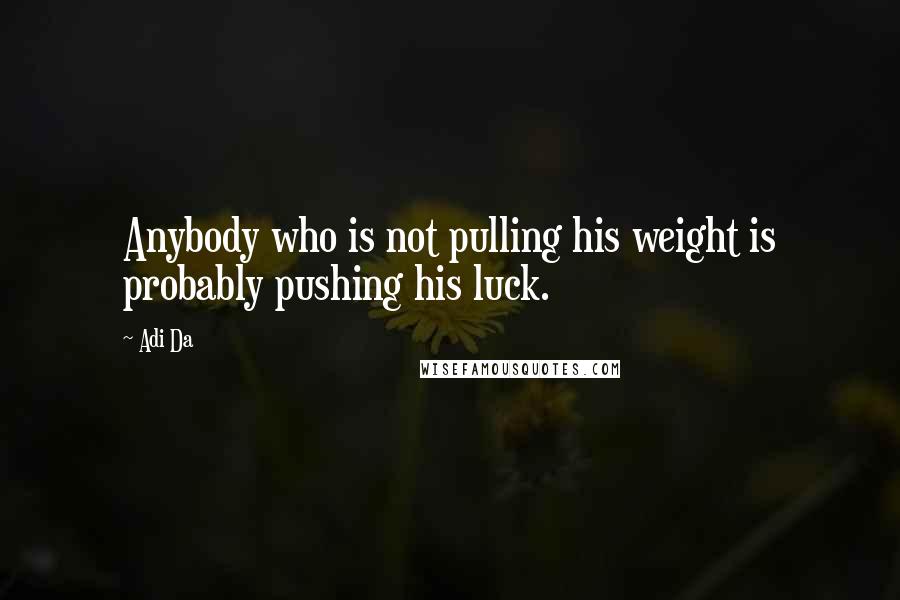 Adi Da Quotes: Anybody who is not pulling his weight is probably pushing his luck.