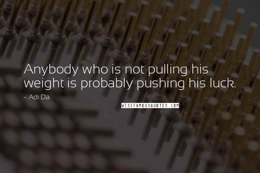 Adi Da Quotes: Anybody who is not pulling his weight is probably pushing his luck.
