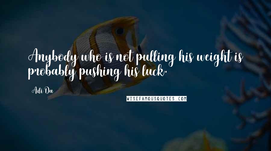 Adi Da Quotes: Anybody who is not pulling his weight is probably pushing his luck.