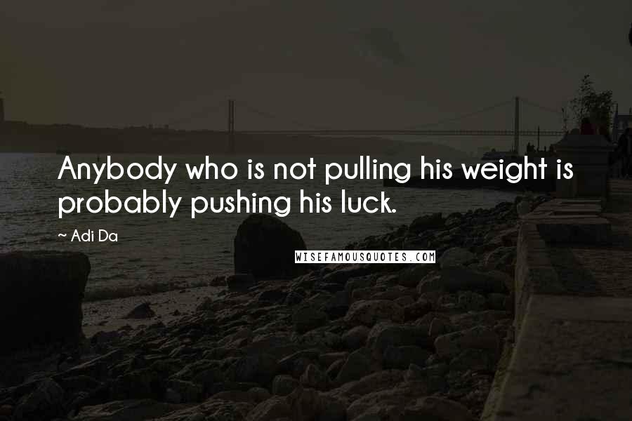 Adi Da Quotes: Anybody who is not pulling his weight is probably pushing his luck.