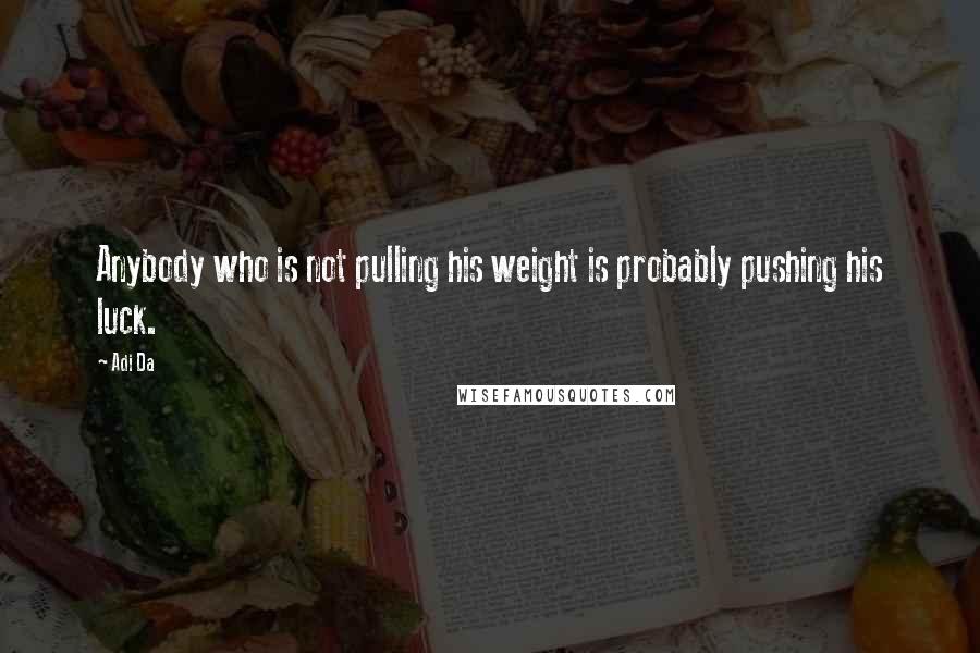 Adi Da Quotes: Anybody who is not pulling his weight is probably pushing his luck.