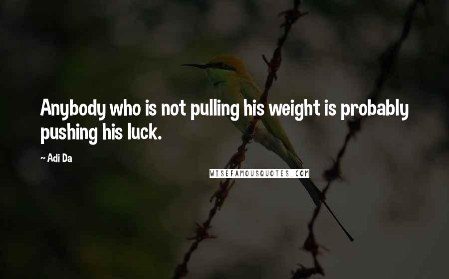 Adi Da Quotes: Anybody who is not pulling his weight is probably pushing his luck.