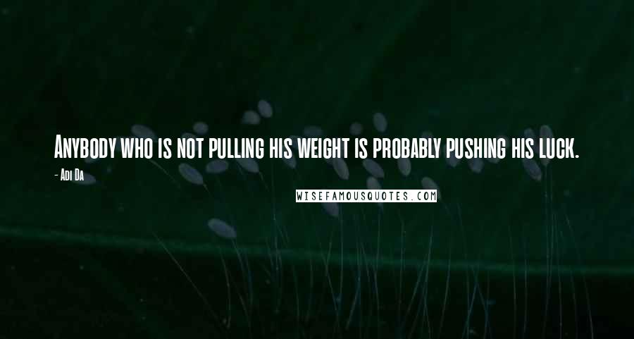 Adi Da Quotes: Anybody who is not pulling his weight is probably pushing his luck.