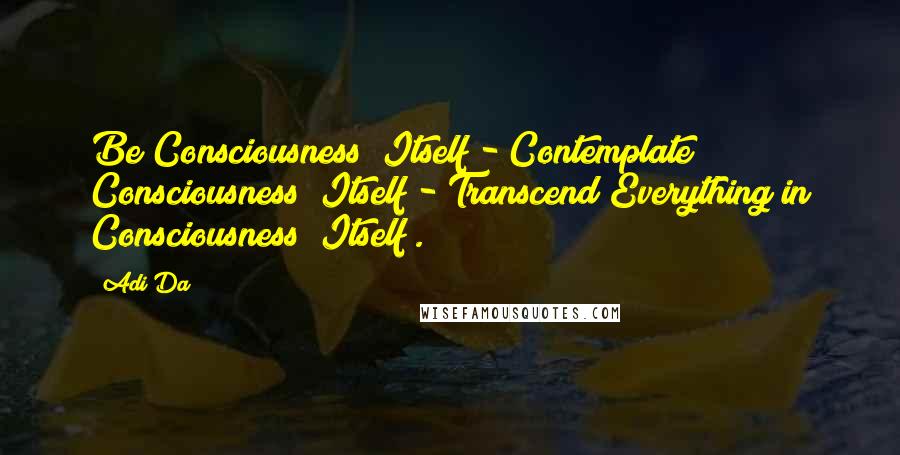 Adi Da Quotes: Be Consciousness (Itself)- Contemplate Consciousness (Itself)- Transcend Everything in Consciousness (Itself).