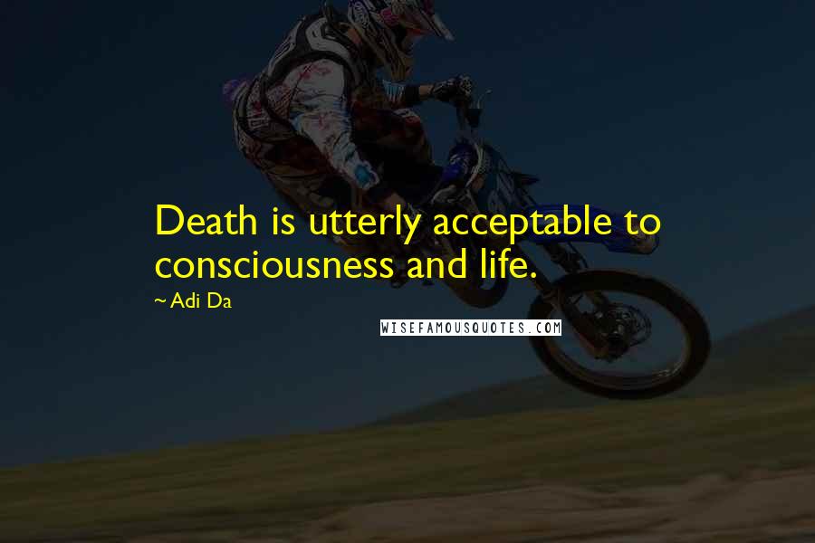 Adi Da Quotes: Death is utterly acceptable to consciousness and life.