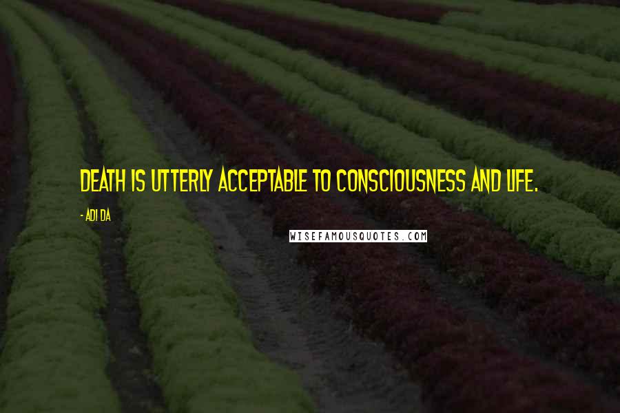 Adi Da Quotes: Death is utterly acceptable to consciousness and life.