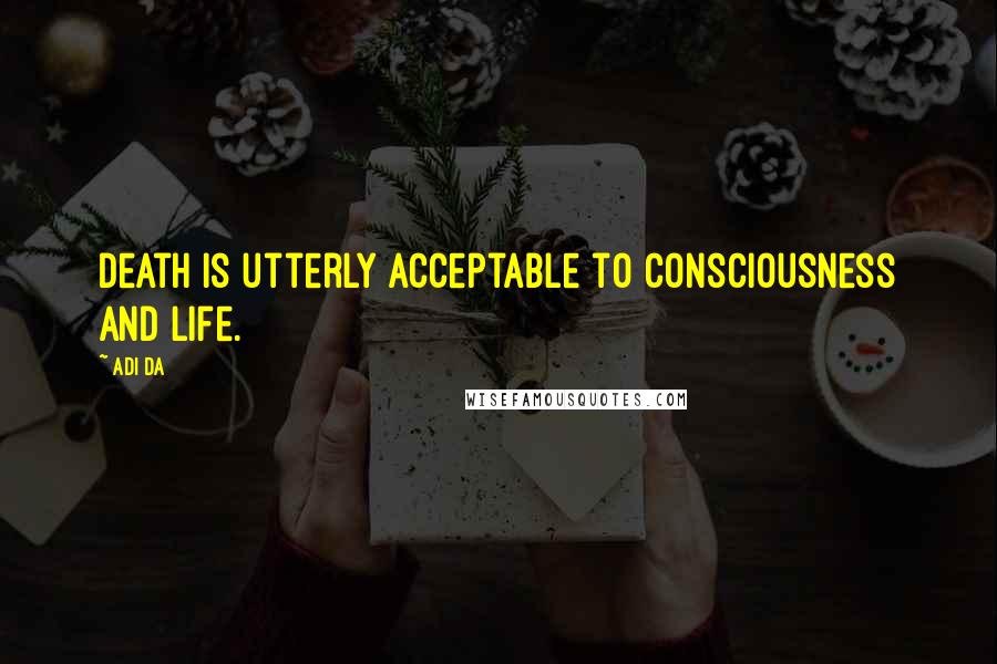 Adi Da Quotes: Death is utterly acceptable to consciousness and life.