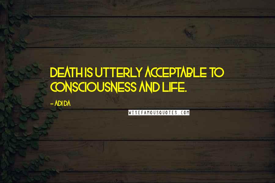 Adi Da Quotes: Death is utterly acceptable to consciousness and life.
