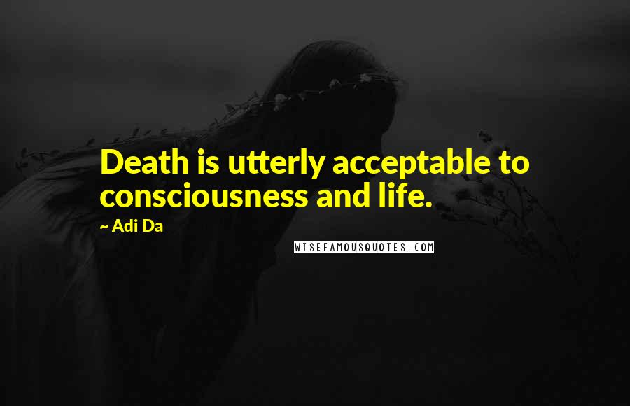 Adi Da Quotes: Death is utterly acceptable to consciousness and life.