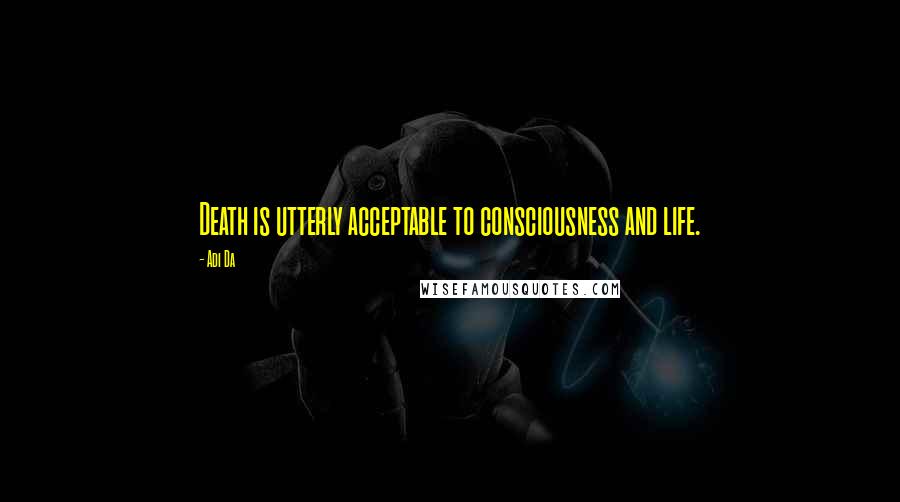 Adi Da Quotes: Death is utterly acceptable to consciousness and life.