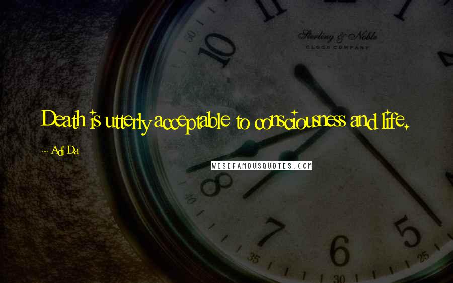 Adi Da Quotes: Death is utterly acceptable to consciousness and life.